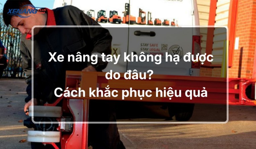 Xe nâng tay không hạ được do đâu? Cách khắc phục hiệu quả