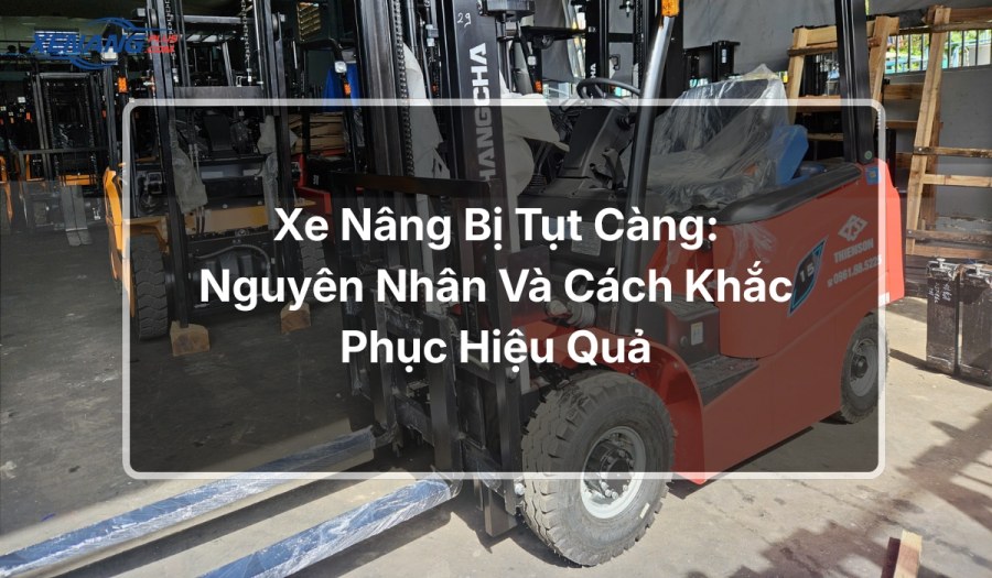 Xe nâng bị tụt càng: Nguyên nhân và cách khắc phục hiệu quả