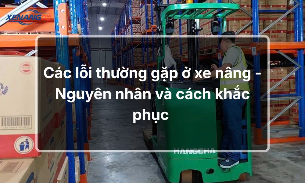 Các lỗi thường gặp ở xe nâng – Nguyên nhân và cách khắc phục