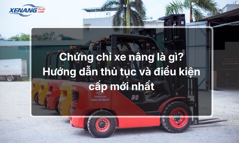 Chứng chỉ xe nâng là gì? Hướng dẫn thủ tục và điều kiện cấp mới nhất