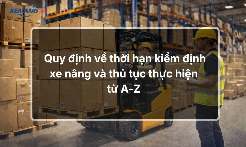 Quy định về thời hạn kiểm định xe nâng và thủ tục từ A-Z