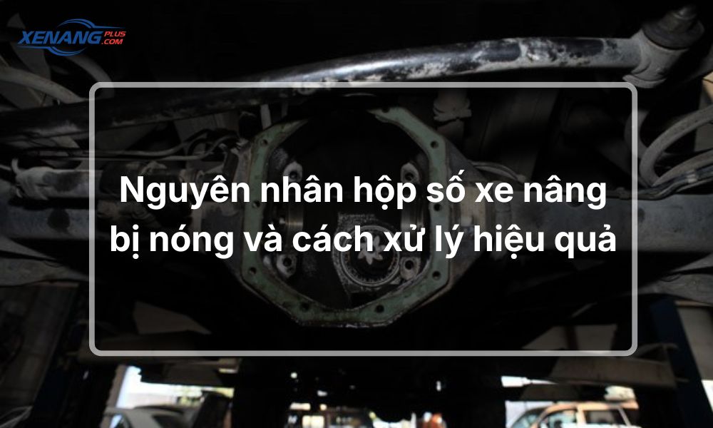 Nguyên nhân hộp số xe nâng bị nóng và cách xử lý hiệu quả