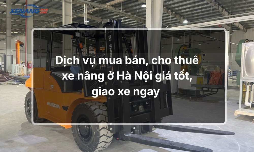 Dịch vụ mua bán, cho thuê xe nâng ở Hà Nội giá tốt, giao xe ngay