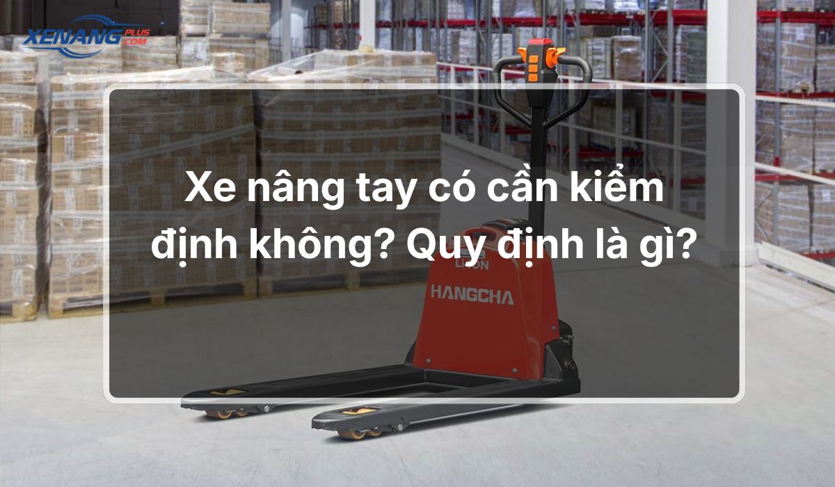 Xe nâng tay có cần kiểm định không? Quy định là gì?